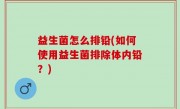 益生菌怎么排铅(如何使用益生菌排除体内铅？)