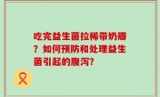 吃完益生菌拉稀带奶瓣？如何预防和处理益生菌引起的腹泻？