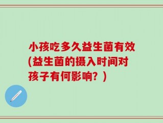 小孩吃多久益生菌有效(益生菌的摄入时间对孩子有何影响？)
