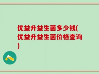 优益升益生菌多少钱(优益升益生菌价格查询)