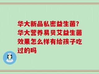 华大新品私密益生菌？华大营养易贝艾益生菌效果怎么样有给孩子吃过的吗
