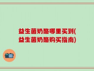 益生菌奶酪哪里买到(益生菌奶酪购买指南)