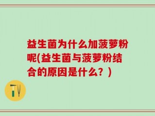 益生菌为什么加菠萝粉呢(益生菌与菠萝粉结合的原因是什么？)