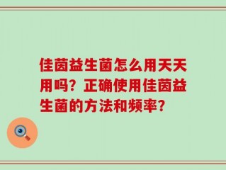 佳茵益生菌怎么用天天用吗？正确使用佳茵益生菌的方法和频率？