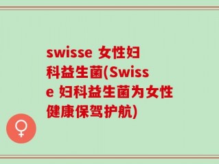 swisse 女性妇科益生菌(Swisse 妇科益生菌为女性健康保驾护航)