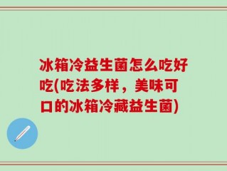 冰箱冷益生菌怎么吃好吃(吃法多样，美味可口的冰箱冷藏益生菌)