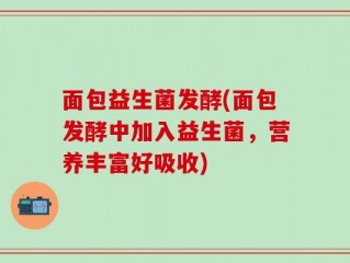 面包益生菌发酵(面包发酵中加入益生菌，营养丰富好吸收)