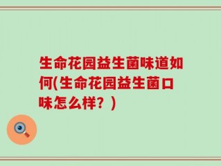 生命花园益生菌味道如何(生命花园益生菌口味怎么样？)