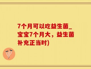 7个月可以吃益生菌_宝宝7个月大，益生菌补充正当时)