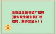 淮安益生菌包装厂招聘(淮安益生菌包装厂现招聘，期待您加入！)