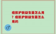 痘肌护肤益生菌怎么用？痘肌护肤益生菌怎么用的