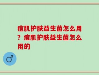 痘肌护肤益生菌怎么用？痘肌护肤益生菌怎么用的