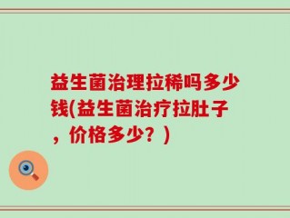 益生菌治理拉稀吗多少钱(益生菌治疗拉肚子，价格多少？)