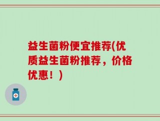 益生菌粉便宜推荐(优质益生菌粉推荐，价格优惠！)