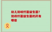 幼儿双岐杆菌益生菌？双歧杆菌益生菌的药有哪些