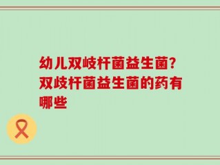 幼儿双岐杆菌益生菌？双歧杆菌益生菌的药有哪些