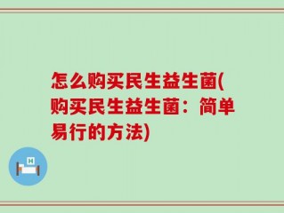 怎么购买民生益生菌(购买民生益生菌：简单易行的方法)