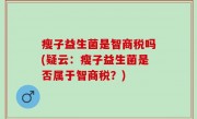 瘦子益生菌是智商税吗(疑云：瘦子益生菌是否属于智商税？)