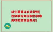 益生菌果冻吃法视频(视频教你如何制作健康美味的益生菌果冻)