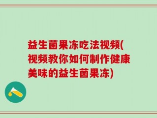 益生菌果冻吃法视频(视频教你如何制作健康美味的益生菌果冻)