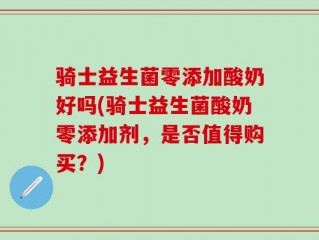骑士益生菌零添加酸奶好吗(骑士益生菌酸奶零添加剂，是否值得购买？)