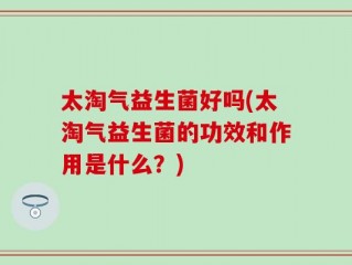 太淘气益生菌好吗(太淘气益生菌的功效和作用是什么？)