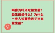 喝番泻叶又吃益生菌？益生菌是什么？为什么一些人说要给孩子补充益生菌？