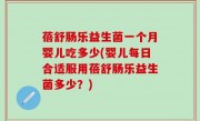 蓓舒肠乐益生菌一个月婴儿吃多少(婴儿每日合适服用蓓舒肠乐益生菌多少？)