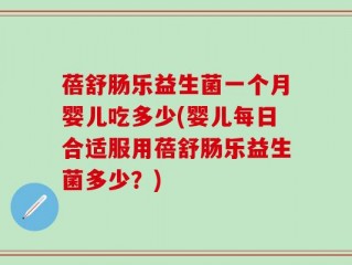 蓓舒肠乐益生菌一个月婴儿吃多少(婴儿每日合适服用蓓舒肠乐益生菌多少？)