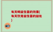 每天喝益生菌的效果(每天饮用益生菌的益处)