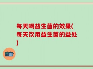 每天喝益生菌的效果(每天饮用益生菌的益处)