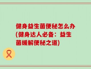 健身益生菌便秘怎么办(健身达人必备：益生菌缓解便秘之道)
