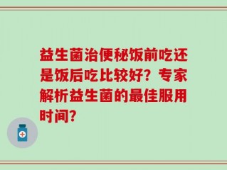 益生菌治便秘饭前吃还是饭后吃比较好？专家解析益生菌的最佳服用时间？