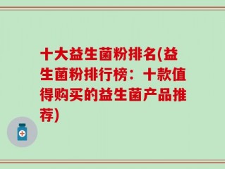 十大益生菌粉排名(益生菌粉排行榜：十款值得购买的益生菌产品推荐)