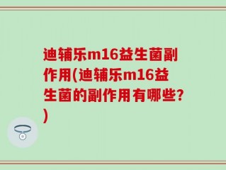 迪辅乐m16益生菌副作用(迪辅乐m16益生菌的副作用有哪些？)