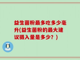 益生菌粉最多吃多少毫升(益生菌粉的最大建议摄入量是多少？)