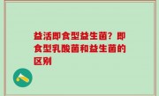 益活即食型益生菌？即食型乳酸菌和益生菌的区别