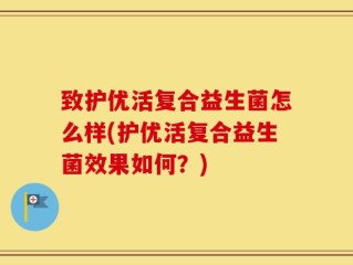 致护优活复合益生菌怎么样(护优活复合益生菌效果如何？)