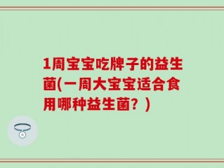 1周宝宝吃牌子的益生菌(一周大宝宝适合食用哪种益生菌？)
