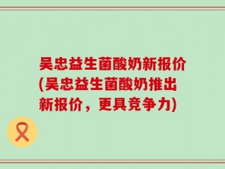 吴忠益生菌酸奶新报价(吴忠益生菌酸奶推出新报价，更具竞争力)