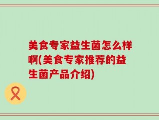 美食专家益生菌怎么样啊(美食专家推荐的益生菌产品介绍)