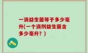 一滴益生菌等于多少毫升(一个滴剂益生菌含多少毫升？)