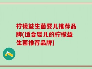 柠檬益生菌婴儿推荐品牌(适合婴儿的柠檬益生菌推荐品牌)