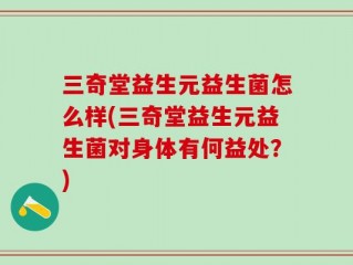 三奇堂益生元益生菌怎么样(三奇堂益生元益生菌对身体有何益处？)
