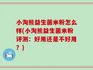 小淘熊益生菌米粉怎么样(小淘熊益生菌米粉评测：好用还是不好用？)