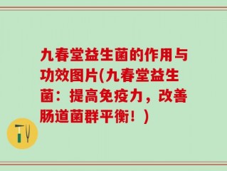 九春堂益生菌的作用与功效图片(九春堂益生菌：提高免疫力，改善肠道菌群平衡！)