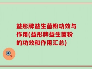 益彤牌益生菌粉功效与作用(益彤牌益生菌粉的功效和作用汇总)