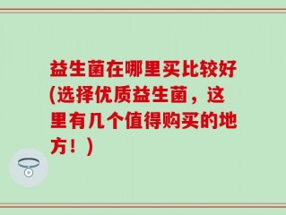 益生菌在哪里买比较好(选择优质益生菌，这里有几个值得购买的地方！)
