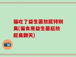 猫吃了益生菌放屁特别臭(猫食用益生菌后放屁臭翻天)