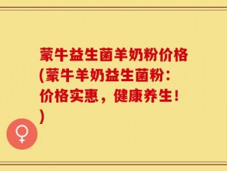 蒙牛益生菌羊奶粉价格(蒙牛羊奶益生菌粉：价格实惠，健康养生！)